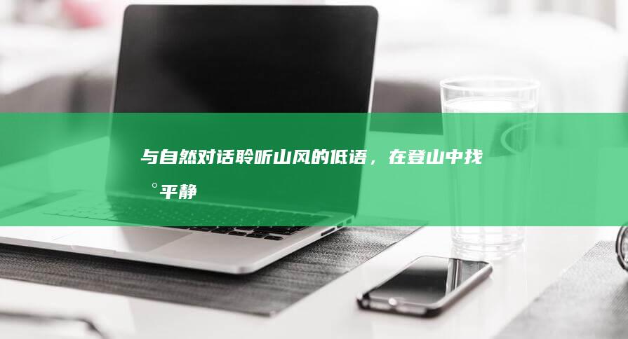 与自然对话：聆听山风的低语，在登山中找到平静与灵感 (与自然对话200字)