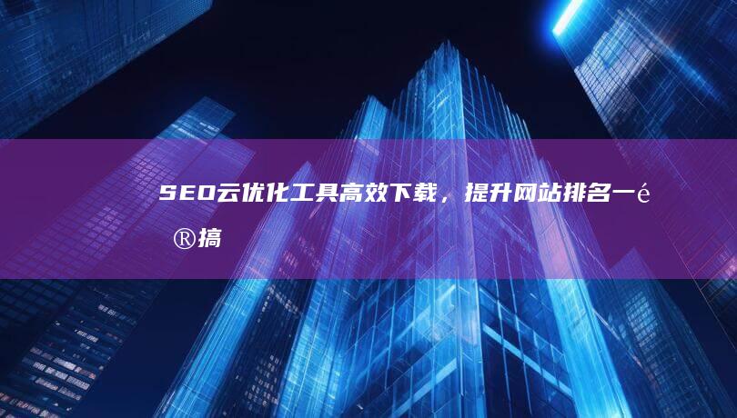 SEO云优化工具高效下载，提升网站排名一键搞定